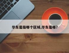华东是指哪个区域,华东是哪?