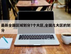 最新全国区域划分7个大区,全国几大区的划分