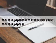 华东地区gdp排名第二的城市是哪个城市,华东地区gdp总量