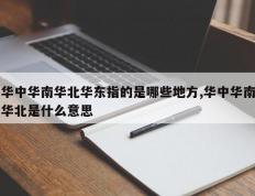 华中华南华北华东指的是哪些地方,华中华南华北是什么意思