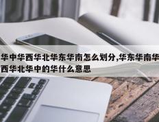 华中华西华北华东华南怎么划分,华东华南华西华北华中的华什么意思