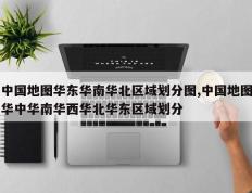 中国地图华东华南华北区域划分图,中国地图华中华南华西华北华东区域划分