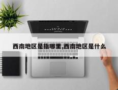 西南地区是指哪里,西南地区是什么