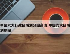 中国六大行政区域划分图高清,中国六大区域划地图
