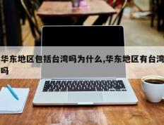 华东地区包括台湾吗为什么,华东地区有台湾吗