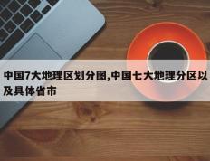 中国7大地理区划分图,中国七大地理分区以及具体省市