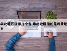 华北地区指哪几个省,华北地区指的是哪些地方