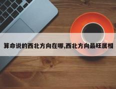 算命说的西北方向在哪,西北方向最旺属相