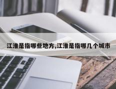 江淮是指哪些地方,江淮是指哪几个城市