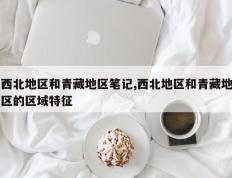 西北地区和青藏地区笔记,西北地区和青藏地区的区域特征