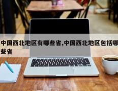 中国西北地区有哪些省,中国西北地区包括哪些省