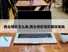 西北地区怎么画,西北地区地形图简笔画