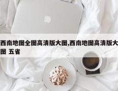 西南地图全图高清版大图,西南地图高清版大图 五省