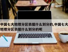 中国七大地理分区依据什么划分的,中国七大地理分区依据什么划分的呢