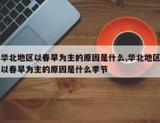 华北地区以春旱为主的原因是什么,华北地区以春旱为主的原因是什么季节