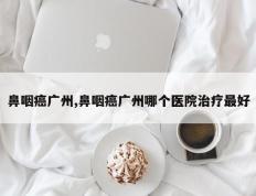 鼻咽癌广州,鼻咽癌广州哪个医院治疗最好