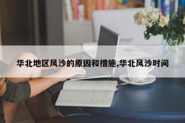 华北地区风沙的原因和措施,华北风沙时间