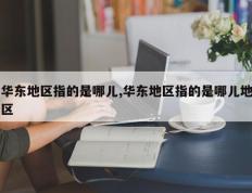华东地区指的是哪儿,华东地区指的是哪儿地区