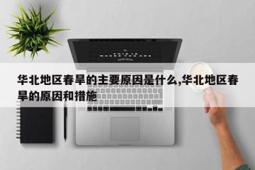 华北地区春旱的主要原因是什么,华北地区春旱的原因和措施