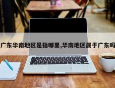 广东华南地区是指哪里,华南地区属于广东吗