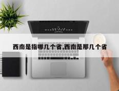 西南是指哪几个省,西南是那几个省