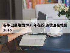 谷歌卫星地图2025年在线,谷歌卫星地图2015
