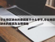 华北地区缺水的原因属于什么季节,华北地区缺水的原因及治理措施