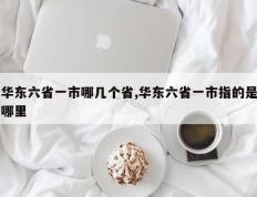 华东六省一市哪几个省,华东六省一市指的是哪里