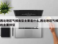 西北地区气候类型主要是什么,西北地区气候的主要特征