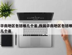 华南地区包括哪几个省,我国华南地区包括哪几个省