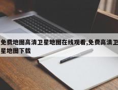 免费地图高清卫星地图在线观看,免费高清卫星地图下载
