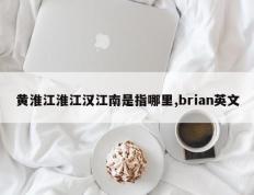 黄淮江淮江汉江南是指哪里,brian英文