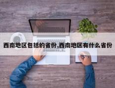 西南地区包括的省份,西南地区有什么省份
