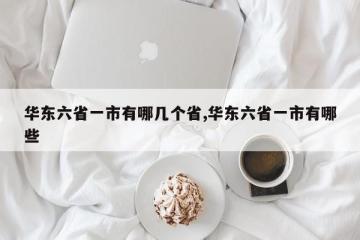 华东六省一市有哪几个省,华东六省一市有哪些