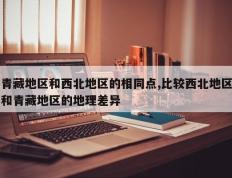 青藏地区和西北地区的相同点,比较西北地区和青藏地区的地理差异