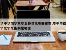 华中华南华东华北各包括哪些省市,华中华南华北华东指的是哪里