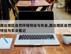 西北地区自然环境特征与农业,西北地区自然特征与农业笔记