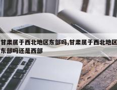 甘肃属于西北地区东部吗,甘肃属于西北地区东部吗还是西部