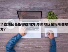 华南地区是指哪些地方,华南地区是指哪些地方?