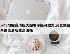 河北地图高清版大图电子版可放大,河北地图全图高清版本高清晰