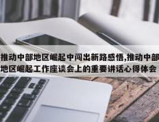 推动中部地区崛起中闯出新路感悟,推动中部地区崛起工作座谈会上的重要讲话心得体会