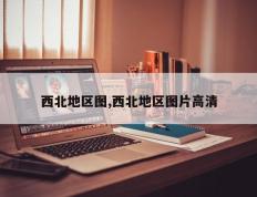 西北地区图,西北地区图片高清