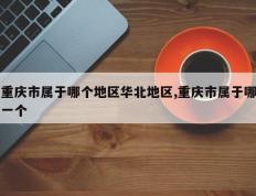 重庆市属于哪个地区华北地区,重庆市属于哪一个