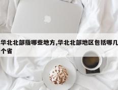 华北北部指哪些地方,华北北部地区包括哪几个省