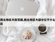 西北地区大致范围,西北地区大部分位于什么区