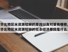 华北地区水资源短缺的原因以及对策有哪些,华北地区水资源短缺的社会经济原因是什么