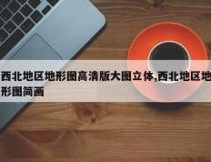 西北地区地形图高清版大图立体,西北地区地形图简画