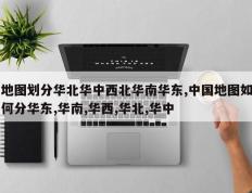 地图划分华北华中西北华南华东,中国地图如何分华东,华南,华西,华北,华中