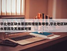 华北地区缺水原因和措施有哪些,华北地区缺水原因及其缓解对策