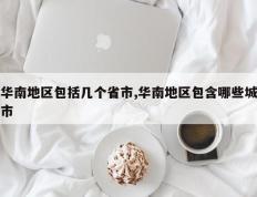 华南地区包括几个省市,华南地区包含哪些城市